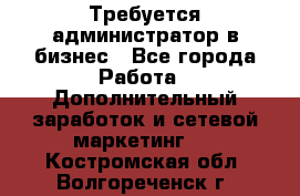 Требуется администратор в бизнес - Все города Работа » Дополнительный заработок и сетевой маркетинг   . Костромская обл.,Волгореченск г.